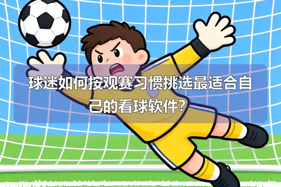 球迷如何按观赛习惯挑选最适合自己的看球软件?